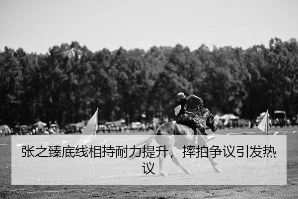 张之臻底线相持耐力提升，摔拍争议引发热议